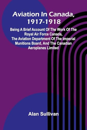 Aviation In Canada, 1917-1918; Being A Brief Account Of The Work Of The Royal Air Force Canada, The Aviation Department Of The Imperial Munitions Board, And The Canadian Aeroplanes Limited von Alpha Editions