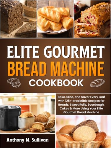 Elite Gourmet Bread Machine Cookbook: Bake, Slice, and Savor Every Loaf with 125+ Irresistible Recipes for Breads, Sweet Rolls, Sourdough, Cakes & More Using Your Elite Gourmet Bread Machine