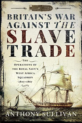 Britain's War Against the Slave Trade: The Operations of the Royal Navy's West Africa Squadron, 1807-1867 Britain's War Against the Slave Trade: The Operations of the Royal Navy's West Africa Squadron, 1807-1867