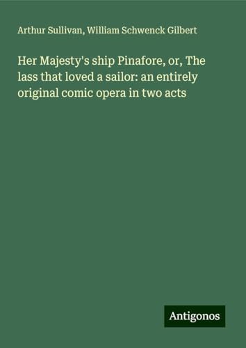 Her Majesty's ship Pinafore, or, The lass that loved a sailor: an entirely original comic opera in two acts Her Majesty's ship Pinafore, or, The lass that loved a sailor: an entirely original comic opera in two acts