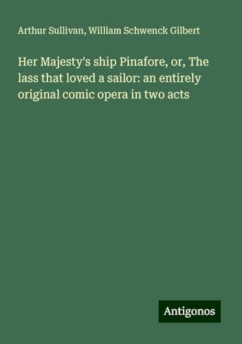 Her Majesty's ship Pinafore, or, The lass that loved a sailor: an entirely original comic opera in two acts Her Majesty's ship Pinafore, or, The lass that loved a sailor: an entirely original comic opera in two acts