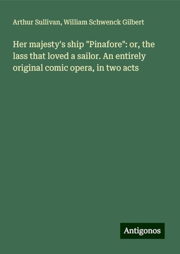 Her majesty's ship "Pinafore": or, the lass that loved a sailor. An entirely original comic opera, in two acts