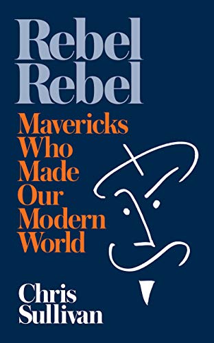 Rebel Rebel: How Mavericks Made Our Modern World