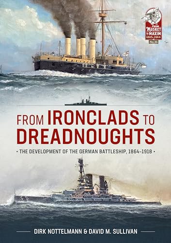 From Ironclads to Dreadnoughts: The Development of the German Battleship, 1864-1918 (From Musket to Maxim, Band 35)