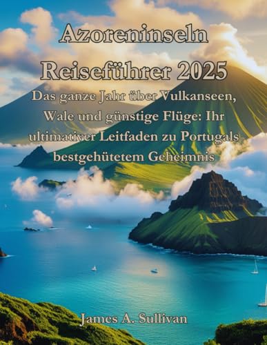 Azoreninseln Reiseführer 2025: Das ganze Jahr über Vulkanseen, Wale und günstige Flüge: Ihr ultimativer Leitfaden zu Portugals bestgehütetem Geheimnis von Independently published