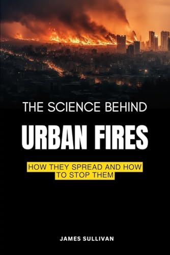 The Science Behind Urban Fire: Essential Guide to Understanding, Preventing, and Effectively Combating Urban Fires von Independently published