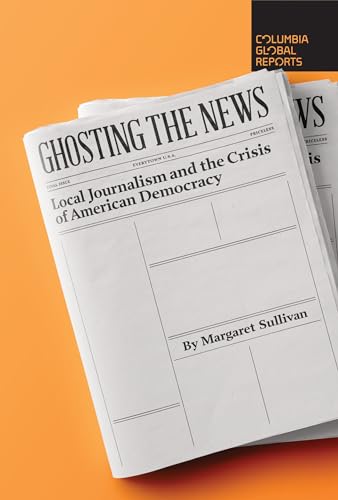 Ghosting the News: Local Journalism and the Crisis of American Democracy von Columbia Global Reports