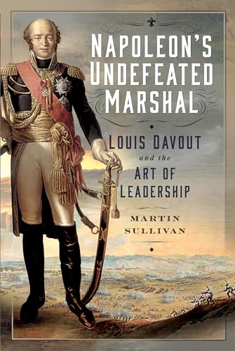 Napoleon’s Undefeated Marshal: Louis Davout and the Art of Leadership