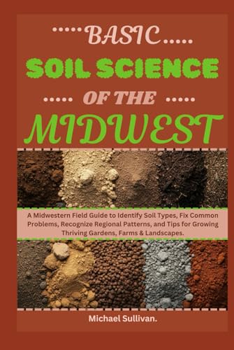 Basic Soil Science of The Midwest: A Midwestern Field Guide to Identify Soil Types, Fix Common Problems, Recognize Regional Patterns, and Tips for Growing Thriving Gardens, Farms & Landscapes von Independently published