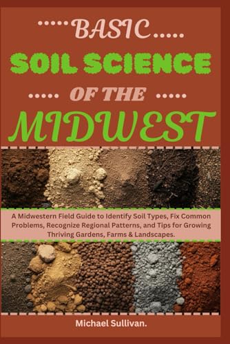 Basic Soil Science of The Midwest: A Midwestern Field Guide to Identify Soil Types, Fix Common Problems, Recognize Regional Patterns, and Tips for Growing Thriving Gardens, Farms & Landscapes von Independently published