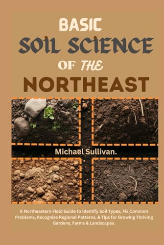 Basic Soil Science of the Northeast: A Northeastern Field Guide to Identify Soil Types, Fix Common Problems, Recognize Regional Patterns, & Tips for Growing Thriving Gardens, Farms & Landscapes von Independently published