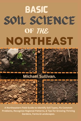 Basic Soil Science of the Northeast: A Northeastern Field Guide to Identify Soil Types, Fix Common Problems, Recognize Regional Patterns, & Tips for Growing Thriving Gardens, Farms & Landscapes von Independently published