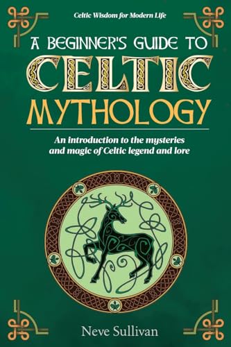 A Beginner's Guide to Celtic Mythology: An Introduction to the Mysteries and Magic of Celtic Legend and Lore (Celtic Wisdom for Modern Life)