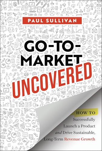 Go-To-Market Uncovered: How to Successfully Launch a Product and Drive Sustainable, Long-Term Revenue Growth