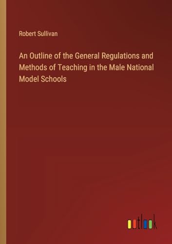 An Outline of the General Regulations and Methods of Teaching in the Male National Model Schools von Outlook Verlag