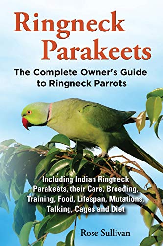 Ringneck Parakeets, The Complete Owner's Guide to Ringneck Parrots, Including Indian Ringneck Parakeets, their Care, Breeding, Training, Food, Lifespan, Mutations, Talking, Cages and Diet