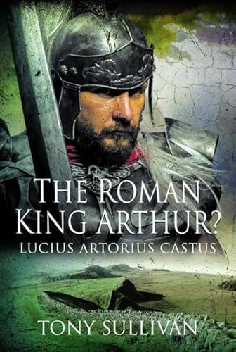 The Roman King Arthur?: Lucius Artorius Castus