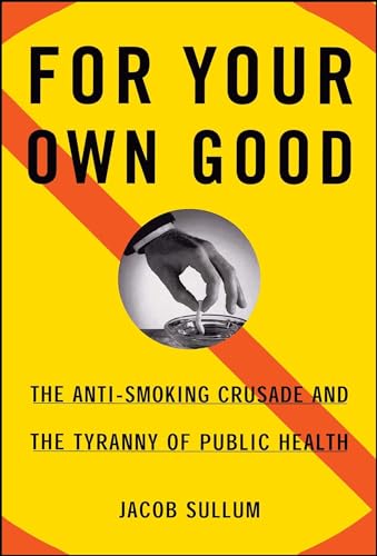 For Your Own Good: The Anti-Smoking Crusade and the Tyranny of Public Health