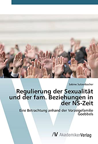 Regulierung der Sexualität und der fam. Beziehungen in der NS-Zeit: Eine Betrachtung anhand der Vorzeigefamilie Goebbels von VDM Verlag