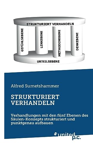 STRUKTURIERT VERHANDELN: Verhandlungen mit den fünf Ebenen des Säulen-Konzepts strukturiert und punktgenau aufbauen von united p.c.