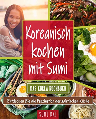 Koreanisch kochen mit Sumi – Das Korea Kochbuch: Entdecken Sie die Faszination der asiatischen Küche