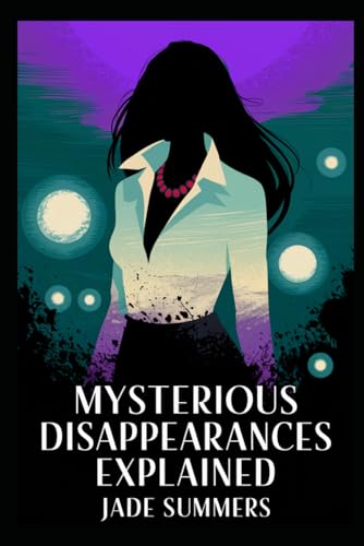 Mysterious Disappearances Explained (Aliens, UFOs, and Cryptids: Unraveling the Unknown, Band 54)