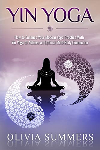 Yin Yoga: How to Enhance Your Modern Yoga Practice With Yin Yoga to Achieve an Optimal Mind-Body Connection