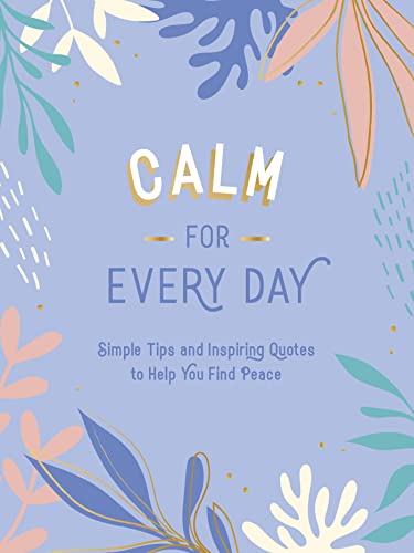Calm for Every Day: Simple Tips and Inspiring Quotes to Help You Find Peace Calm for Every Day: Simple Tips and Inspiring Quotes to Help You Find Peace