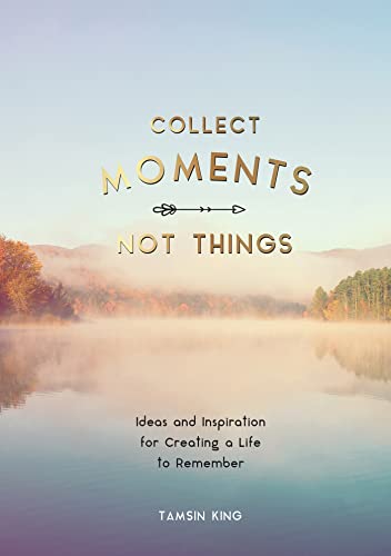 Collect Moments, Not Things: How to Live Your Best Life Collect Moments, Not Things: How to Live Your Best Life