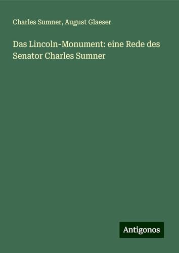 Das Lincoln-Monument: eine Rede des Senator Charles Sumner Das Lincoln-Monument: eine Rede des Senator Charles Sumner von Antigonos Verlag