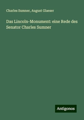 Das Lincoln-Monument: eine Rede des Senator Charles Sumner Das Lincoln-Monument: eine Rede des Senator Charles Sumner von Antigonos Verlag