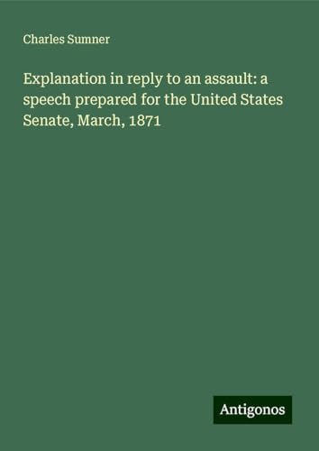 Explanation in reply to an assault: a speech prepared for the United States Senate, March, 1871 Explanation in reply to an assault: a speech prepared for the United States Senate, March, 1871 von Antigonos Verlag
