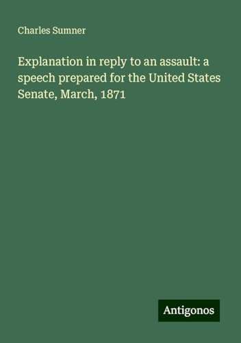 Explanation in reply to an assault: a speech prepared for the United States Senate, March, 1871 Explanation in reply to an assault: a speech prepared for the United States Senate, March, 1871