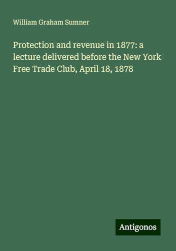 Protection and revenue in 1877: a lecture delivered before the New York Free Trade Club, April 18, 1878 von Antigonos Verlag