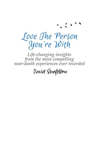 Love The Person You're With: Life-Changing Insights from the Most Compelling Near-Death Experiences Ever Recorded