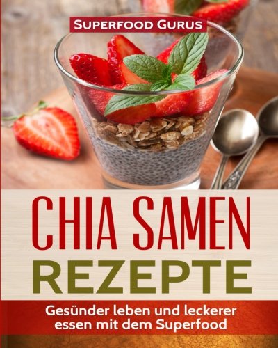 Chia Samen Rezepte: Gesünder leben und leckerer essen mit dem Superfood.