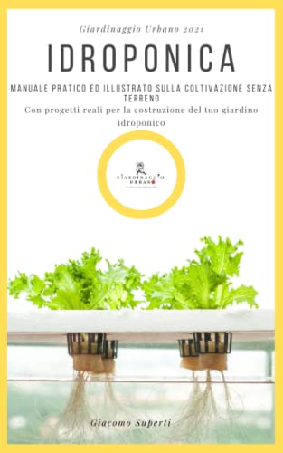 IDROPONICA: Manuale pratico ed illustrato sulla coltivazione senza terreno. Con progetti reali per la costruzione del tuo giardino idroponico. (Giardinaggio urbano)