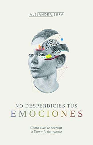 No desperdicies tus emociones / Don't waste your emotions: Como Lo Que Sientes Te Acerca a Dios Y Le Da Gloria