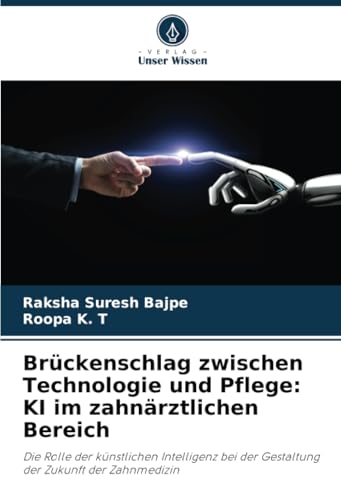 Brückenschlag zwischen Technologie und Pflege: KI im zahnärztlichen Bereich: Die Rolle der künstlichen Intelligenz bei der Gestaltung der Zukunft der Zahnmedizin von Verlag Unser Wissen