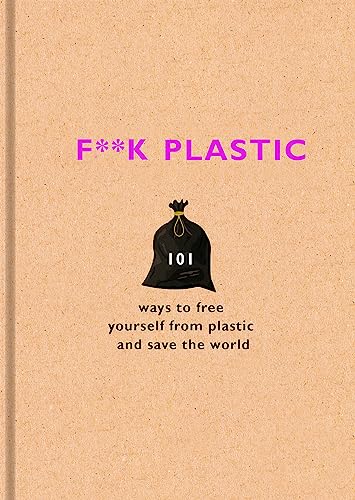 F**k Plastic: 101 Ways to Free Yourself from Plastic and Save the World