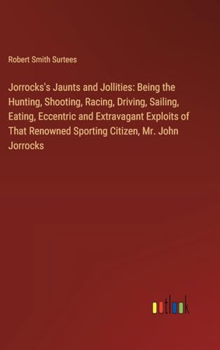 Jorrocks's Jaunts and Jollities: Being the Hunting, Shooting, Racing, Driving, Sailing, Eating, Eccentric and Extravagant Exploits of That Renowned Sporting Citizen, Mr. John Jorrocks von Outlook Verlag