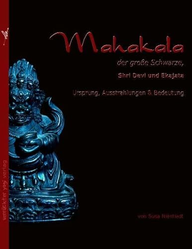 Mahakala, der große Schwarze. Shri Devi und Ekajata, Ursprung, Ausstrahlungen und Bedeutung