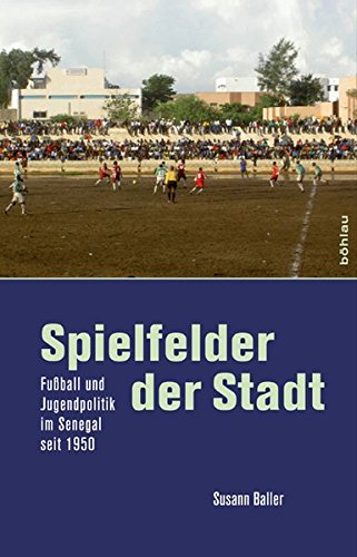 Spielfelder der Stadt: Fußball und Jugendpolitik im Senegal seit 1950 von Böhlau Köln