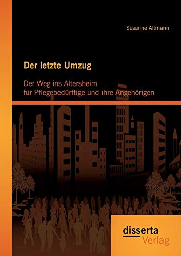 Der letzte Umzug: Der Weg ins Altersheim für Pflegebedürftige und ihre Angehörigen von Disserta Verlag