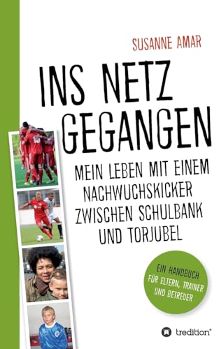 Ins Netz gegangen: Mein Leben mit einem Nachwuchskicker zwischen Schulbank und Torjubel - Ein Handbuch für Eltern, Trainer und Betreuer