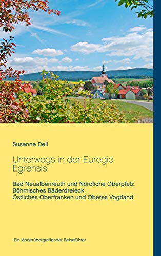 Unterwegs in der Euregio Egrensis: Bad Neualbenreuth und Nördliche Oberpfalz, Böhmisches Bäderdreieck, Östliches Oberfranken und Oberes Vogtland - Ein länderübergreifender Reiseführer von Books on Demand