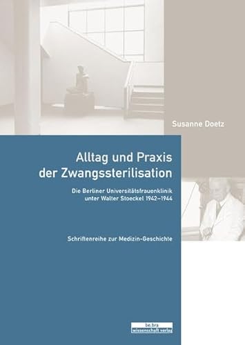 Alltag und Praxis der Zwangssterilisation: Die Berliner Universitätsfrauenklinik unter Walter Stoeckel 1942-1944 (Schriftenreihe zur Medizin-Geschichte)