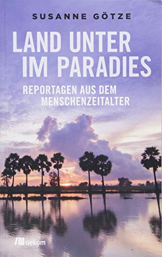 Land unter im Paradies: Reportagen aus dem Menschenzeitalter. Bedrohte Lebensräume, steigender Meeresspiegel, Hitze, Umweltveränderungen, Anpassungen und Hoffnungen weltweit von Oekom Verlag GmbH