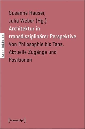 Architektur in transdisziplinärer Perspektive: Von Philosophie bis Tanz. Aktuelle Zugänge und Positionen (Architekturen)