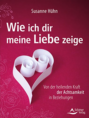 Wie ich dir meine Liebe zeige: Von der heilenden Kraft der Achtsamkeit in Beziehungen Wie ich dir meine Liebe zeige: Von der heilenden Kraft der Achtsamkeit in Beziehungen